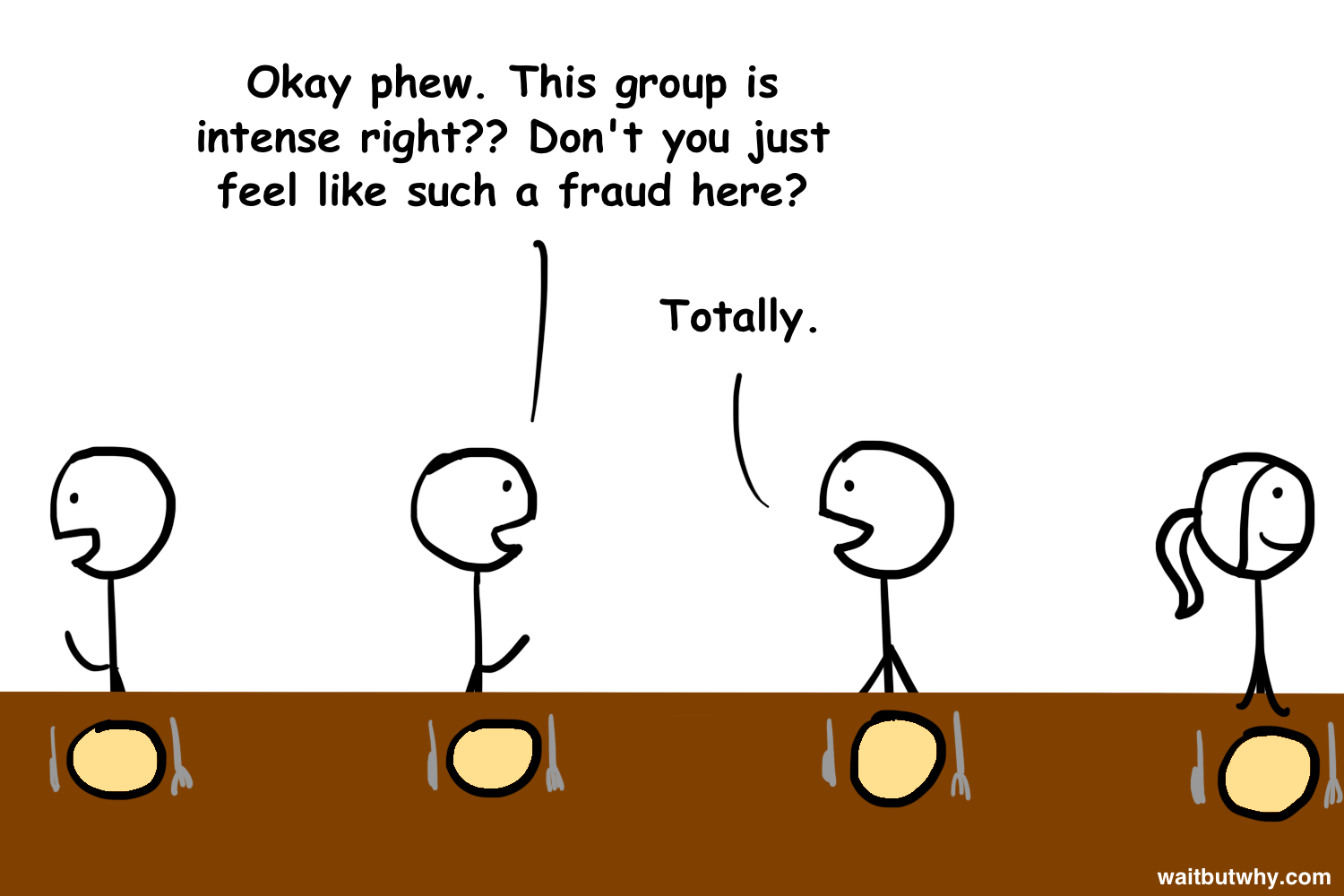 Tim: Okay phew. This group is intense right?? Don't you just feel like such a fraud here? Joe: Totally.